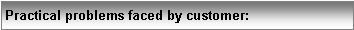 Text Box: Practical problems faced by customer: 