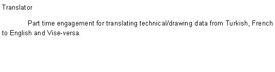 Text Box: Translator&nbsp;&nbsp;&nbsp;&nbsp;&nbsp;&nbsp;&nbsp;&nbsp;&nbsp;&nbsp;&nbsp;&nbsp; Part time engagement for translating technical/drawing data from Turkish, French to English and Vise-versa.