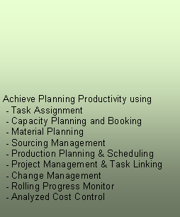 Text Box:  Achieve Planning Productivity using - Task Assignment - Capacity Planning and Booking - Material Planning - Sourcing Management - Production Planning & Scheduling - Project Management & Task Linking  - Change Management - Rolling Progress Monitor - Analyzed Cost Control 